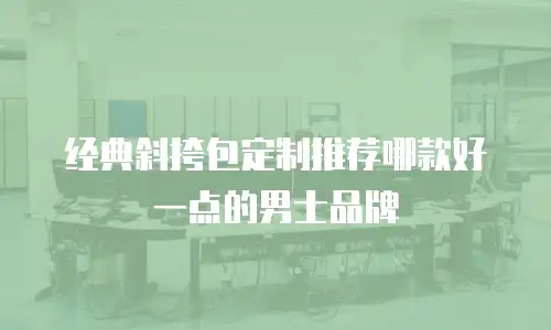 经典斜挎包定制推荐哪款好一点的男士品牌
