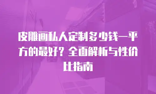 皮雕画私人定制多少钱一平方的最好？全面解析与性价比指南