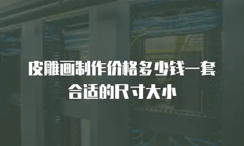 皮雕画制作价格多少钱一套合适的尺寸大小