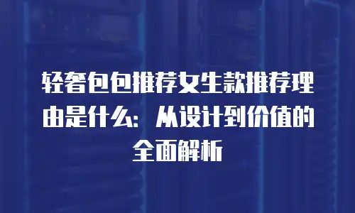 轻奢包包推荐女生款推荐理由是什么：从设计到价值的全面解析