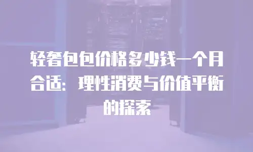 轻奢包包价格多少钱一个月合适：理性消费与价值平衡的探索