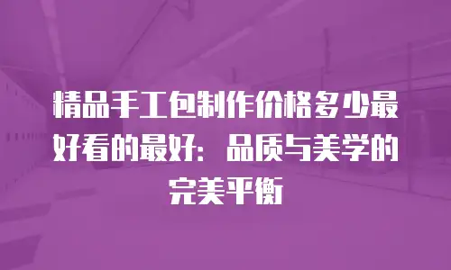 精品手工包制作价格多少最好看的最好：品质与美学的完美平衡