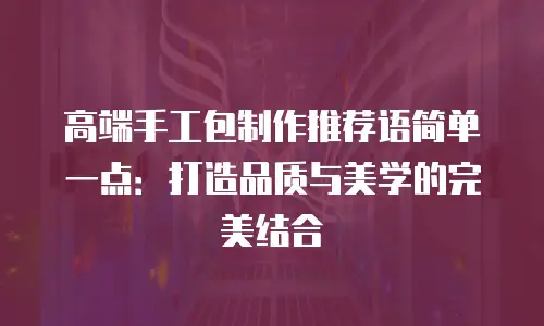 高端手工包制作推荐语简单一点：打造品质与美学的完美结合