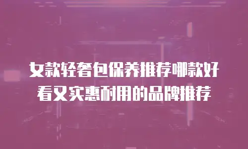 女款轻奢包保养推荐哪款好看又实惠耐用的品牌推荐