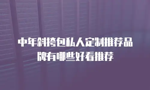 中年斜挎包私人定制推荐品牌有哪些好看推荐
