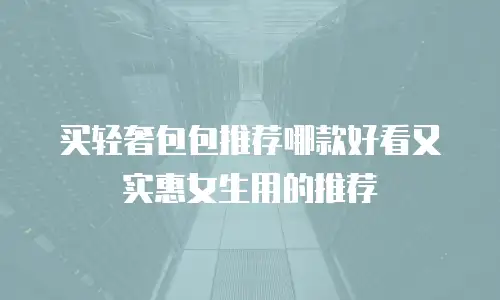 买轻奢包包推荐哪款好看又实惠女生用的推荐