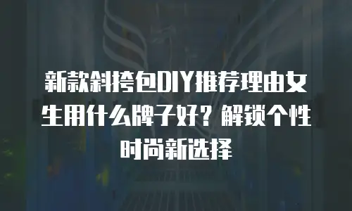 新款斜挎包DIY推荐理由女生用什么牌子好？解锁个性时尚新选择