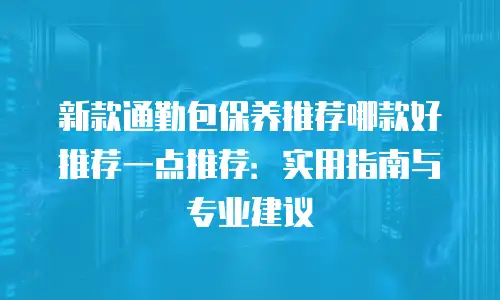 新款通勤包保养推荐哪款好推荐一点推荐：实用指南与专业建议