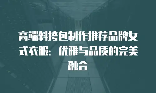 高端斜挎包制作推荐品牌女式衣服：优雅与品质的完美融合