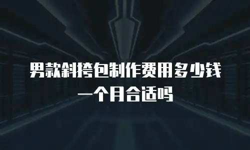 男款斜挎包制作费用多少钱一个月合适吗