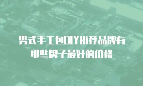男式手工包DIY推荐品牌有哪些牌子最好的价格