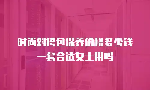 时尚斜挎包保养价格多少钱一套合适女士用吗