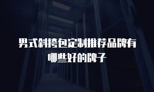 男式斜挎包定制推荐品牌有哪些好的牌子