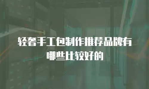轻奢手工包制作推荐品牌有哪些比较好的