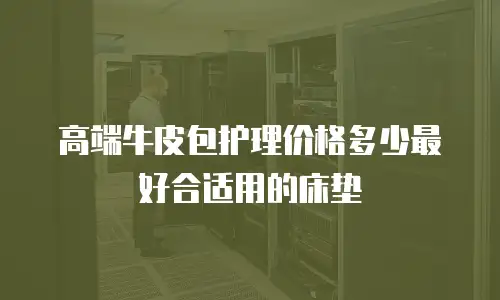 高端牛皮包护理价格多少最好合适用的床垫