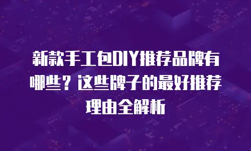 新款手工包DIY推荐品牌有哪些？这些牌子的最好推荐理由全解析