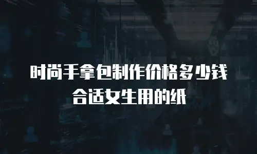 时尚手拿包制作价格多少钱合适女生用的纸