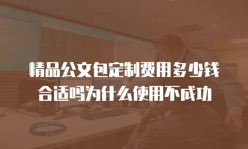 精品公文包定制费用多少钱合适吗为什么使用不成功