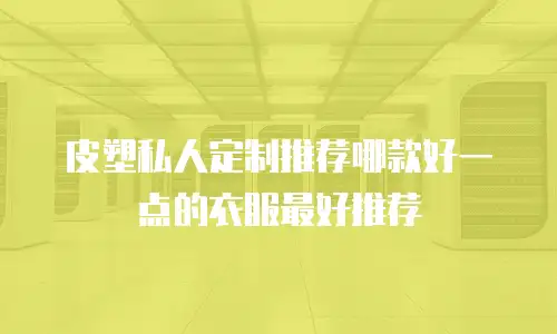 皮塑私人定制推荐哪款好一点的衣服最好推荐