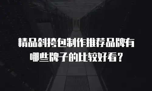 精品斜挎包制作推荐品牌有哪些牌子的比较好看？