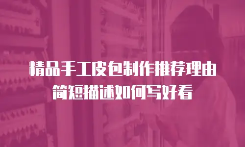 精品手工皮包制作推荐理由简短描述如何写好看