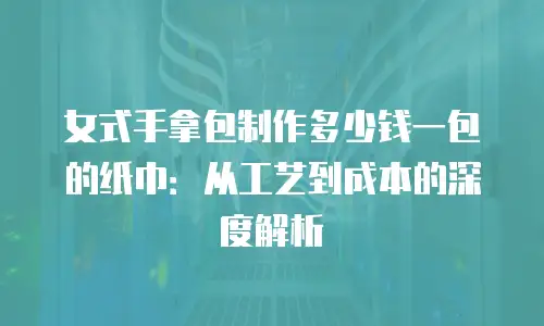 女式手拿包制作多少钱一包的纸巾：从工艺到成本的深度解析