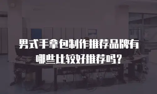 男式手拿包制作推荐品牌有哪些比较好推荐吗？