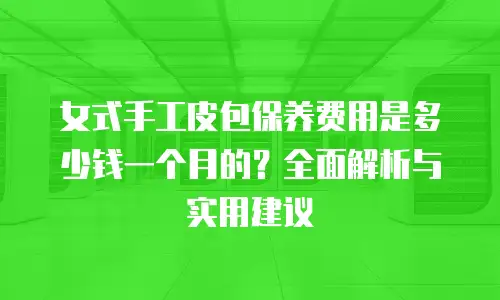 女式手工皮包保养费用是多少钱一个月的？全面解析与实用建议