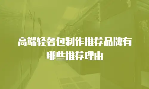 高端轻奢包制作推荐品牌有哪些推荐理由
