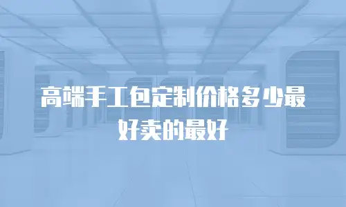 高端手工包定制价格多少最好卖的最好