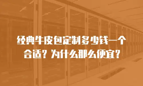 经典牛皮包定制多少钱一个合适？为什么那么便宜？