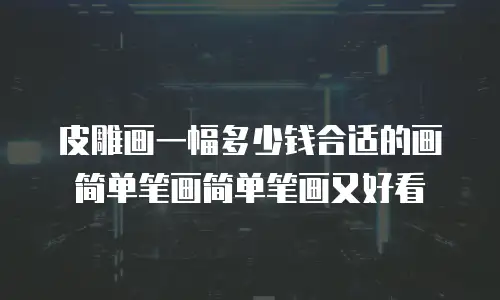 皮雕画一幅多少钱合适的画简单笔画简单笔画又好看