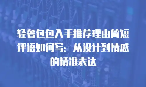 轻奢包包入手推荐理由简短评语如何写：从设计到情感的精准表达
