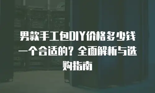 男款手工包DIY价格多少钱一个合适的？全面解析与选购指南