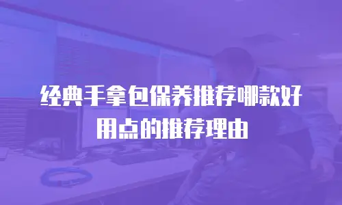 经典手拿包保养推荐哪款好用点的推荐理由