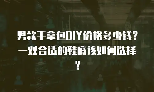 男款手拿包DIY价格多少钱？一双合适的鞋底该如何选择？