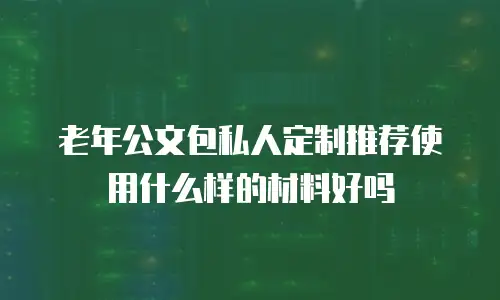 老年公文包私人定制推荐使用什么样的材料好吗