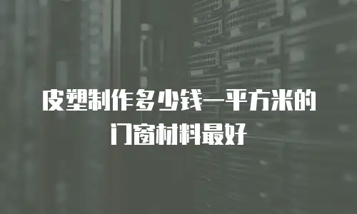 皮塑制作多少钱一平方米的门窗材料最好