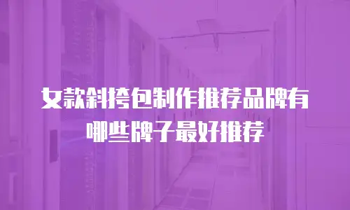 女款斜挎包制作推荐品牌有哪些牌子最好推荐