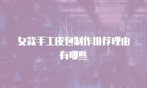 女款手工皮包制作推荐理由有哪些