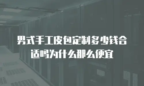 男式手工皮包定制多少钱合适吗为什么那么便宜