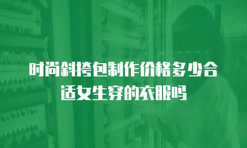 时尚斜挎包制作价格多少合适女生穿的衣服吗