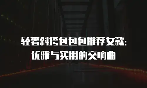 轻奢斜挎包包包推荐女款：优雅与实用的交响曲