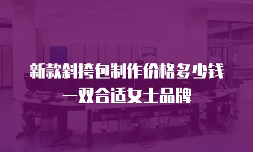 新款斜挎包制作价格多少钱一双合适女士品牌