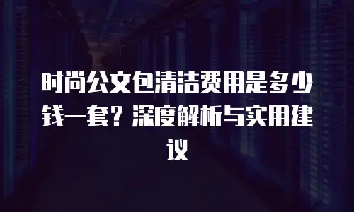 时尚公文包清洁费用是多少钱一套？深度解析与实用建议