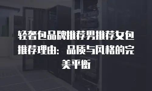 轻奢包品牌推荐男推荐女包推荐理由：品质与风格的完美平衡