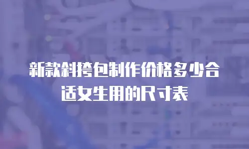 新款斜挎包制作价格多少合适女生用的尺寸表