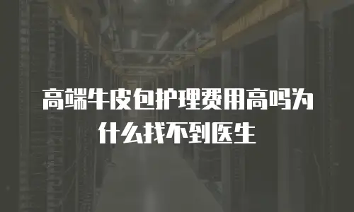 高端牛皮包护理费用高吗为什么找不到医生