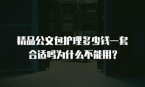 精品公文包护理多少钱一套合适吗为什么不能用？