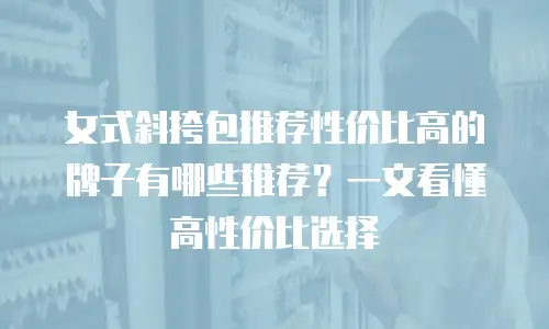 女式斜挎包推荐性价比高的牌子有哪些推荐？一文看懂高性价比选择